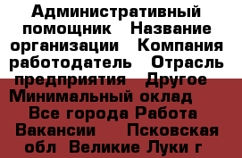 Административный помощник › Название организации ­ Компания-работодатель › Отрасль предприятия ­ Другое › Минимальный оклад ­ 1 - Все города Работа » Вакансии   . Псковская обл.,Великие Луки г.